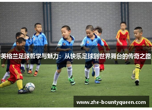 英格兰足球哲学与魅力：从快乐足球到世界舞台的传奇之路