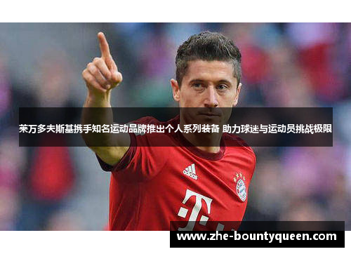 莱万多夫斯基携手知名运动品牌推出个人系列装备 助力球迷与运动员挑战极限 莱万多夫斯基携手知名运动品牌推出个人系列装备 助力球迷与运动员挑战极限