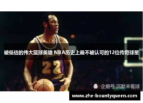 被低估的伟大篮球英雄 NBA历史上最不被认可的12位传奇球星 被低估的伟大篮球英雄 NBA历史上最不被认可的12位传奇球星
