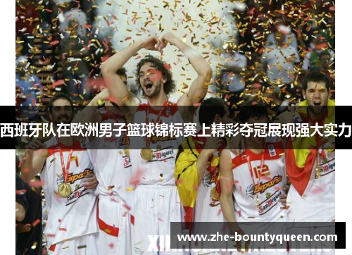 西班牙队在欧洲男子篮球锦标赛上精彩夺冠展现强大实力 西班牙队在欧洲男子篮球锦标赛上精彩夺冠展现强大实力