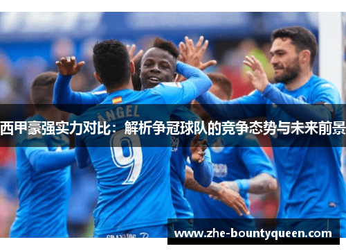 西甲豪强实力对比：解析争冠球队的竞争态势与未来前景