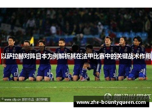 以萨拉赫对阵日本为例解析其在法甲比赛中的关键战术作用