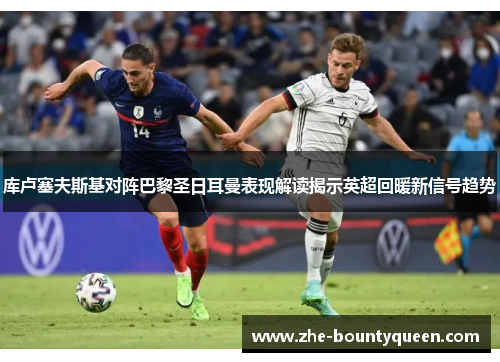 库卢塞夫斯基对阵巴黎圣日耳曼表现解读揭示英超回暖新信号趋势 库卢塞夫斯基对阵巴黎圣日耳曼表现解读揭示英超回暖新信号趋势