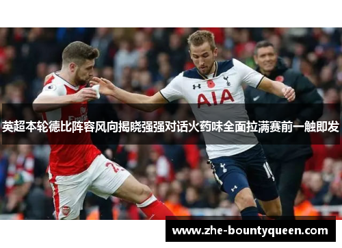 英超本轮德比阵容风向揭晓强强对话火药味全面拉满赛前一触即发 英超本轮德比阵容风向揭晓强强对话火药味全面拉满赛前一触即发