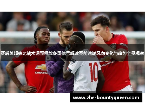 赛后英超德比战术调整释放多重信号解读赛前速递风向变化与趋势全景观察
