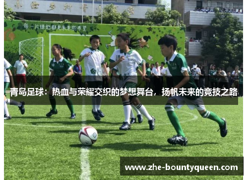 青岛足球:热血与荣耀交织的梦想舞台,扬帆未来的竞技之路 青岛足球:热血与荣耀交织的梦想舞台,扬帆未来的竞技之路