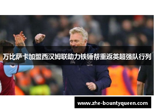 万比萨卡加盟西汉姆联助力铁锤帮重返英超强队行列