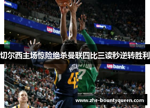 切尔西主场惊险绝杀曼联四比三读秒逆转胜利