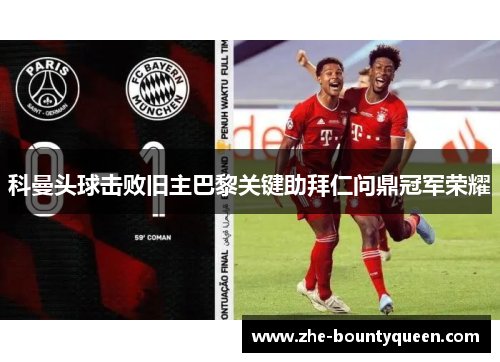 科曼头球击败旧主巴黎关键助拜仁问鼎冠军荣耀