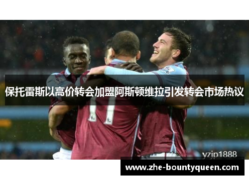 保托雷斯以高价转会加盟阿斯顿维拉引发转会市场热议