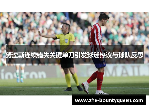 努涅斯连续错失关键单刀引发球迷热议与球队反思