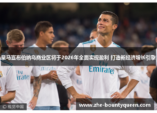 皇马宣布伯纳乌商业区将于2026年全面实现盈利 打造新经济增长引擎 皇马宣布伯纳乌商业区将于2026年全面实现盈利 打造新经济增长引擎