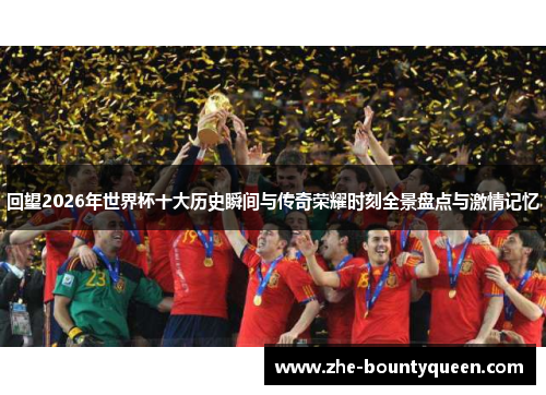 回望2026年世界杯十大历史瞬间与传奇荣耀时刻全景盘点与激情记忆 回望2026年世界杯十大历史瞬间与传奇荣耀时刻全景盘点与激情记忆