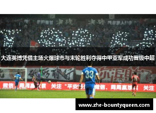 大连英博凭借主场火爆球市与末轮胜利夺得中甲亚军成功晋级中超 大连英博凭借主场火爆球市与末轮胜利夺得中甲亚军成功晋级中超