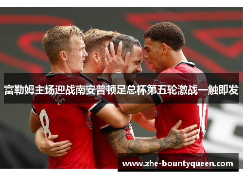 富勒姆主场迎战南安普顿足总杯第五轮激战一触即发 富勒姆主场迎战南安普顿足总杯第五轮激战一触即发