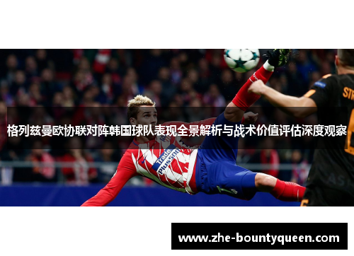 格列兹曼欧协联对阵韩国球队表现全景解析与战术价值评估深度观察 格列兹曼欧协联对阵韩国球队表现全景解析与战术价值评估深度观察