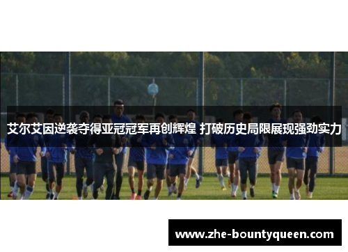 艾尔艾因逆袭夺得亚冠冠军再创辉煌 打破历史局限展现强劲实力