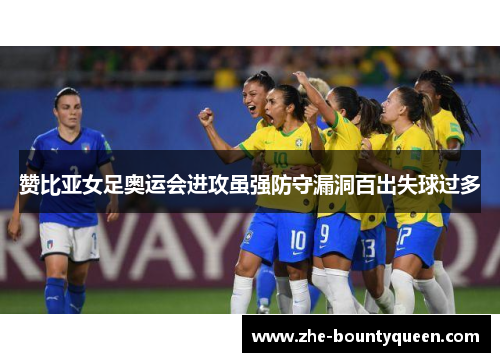 赞比亚女足奥运会进攻虽强防守漏洞百出失球过多 赞比亚女足奥运会进攻虽强防守漏洞百出失球过多