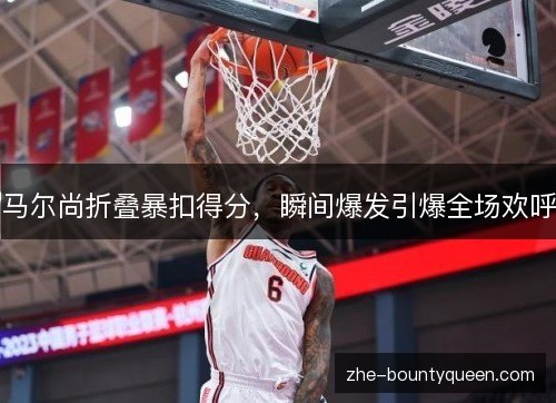 马尔尚折叠暴扣得分，瞬间爆发引爆全场欢呼